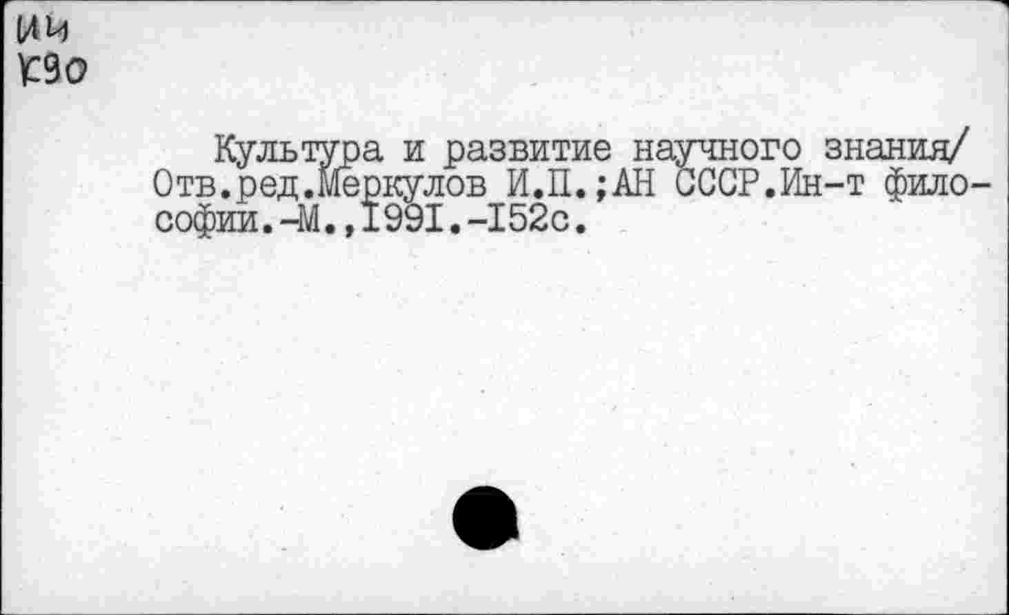 ﻿(ЛИ
К90
Культура и развитие научного знания/ Отв.ред.Меркулов И.П.;АН СССР.Ин-т философии. -М. ,1991.-152с.